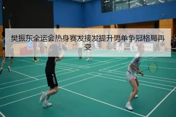 樊振东全运会热身赛发接发提升男单争冠格局再变